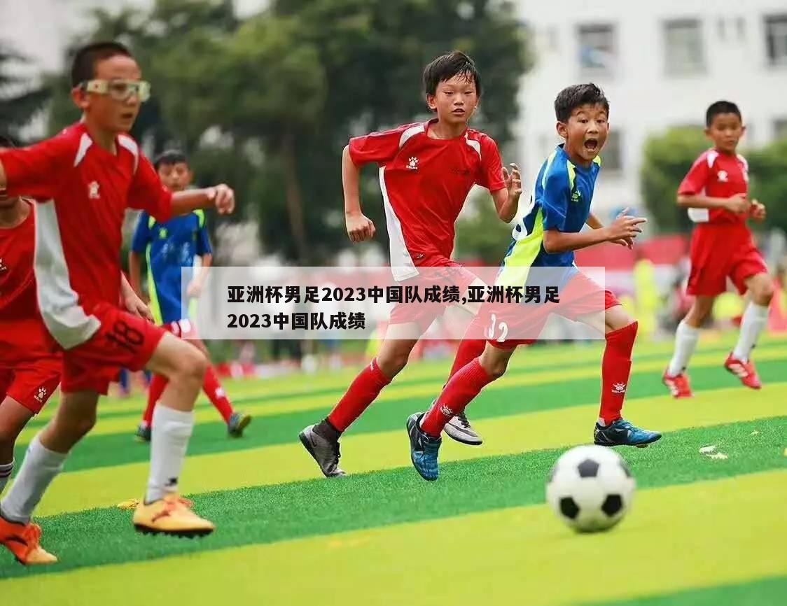 亚洲杯男足2023中国队成绩,亚洲杯男足2023中国队成绩