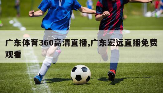 广东体育360高清直播,广东宏远直播免费观看