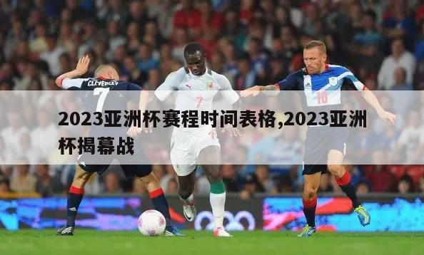 2023亚洲杯赛程时间表格,2023亚洲杯揭幕战